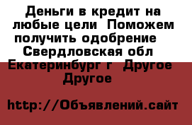 Деньги в кредит на любые цели! Поможем получить одобрение! - Свердловская обл., Екатеринбург г. Другое » Другое   